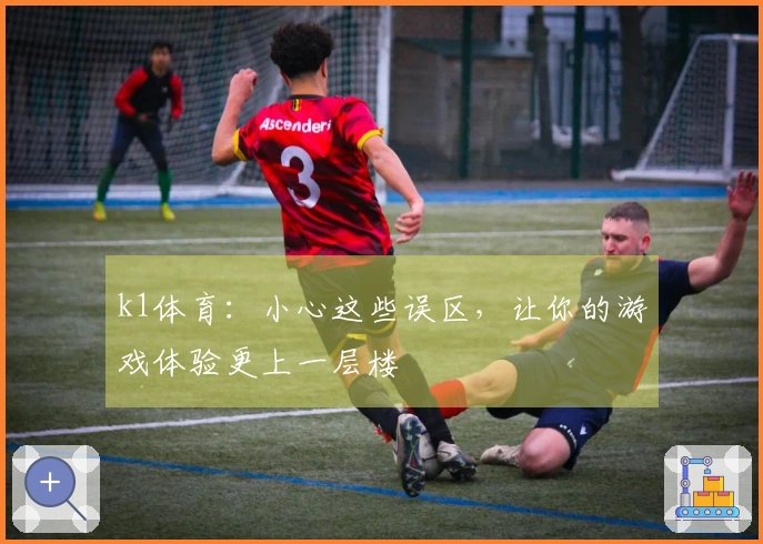 k1体育：小心这些误区，让你的游戏体验更上一层楼