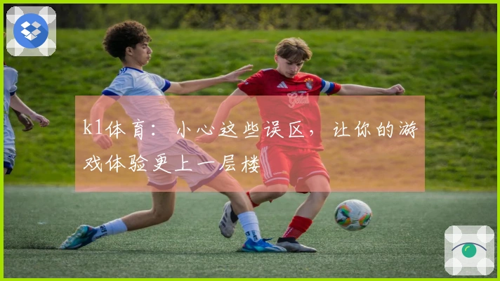 k1体育：小心这些误区，让你的游戏体验更上一层楼