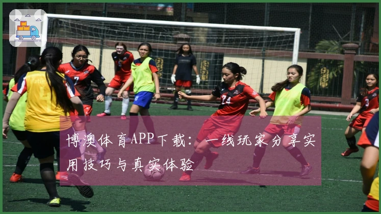 博澳体育APP下载：一线玩家分享实用技巧与真实体验