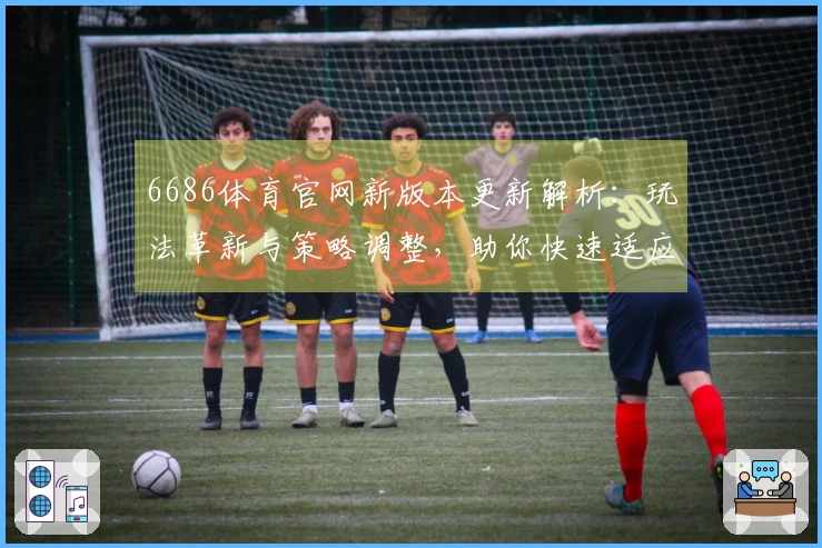 6686体育官网新版本更新解析：玩法革新与策略调整，助你快速适应新环境