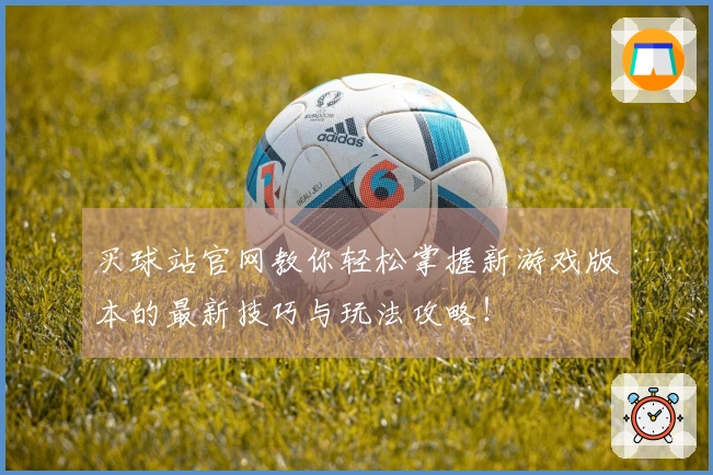 买球站官网教你轻松掌握新游戏版本的最新技巧与玩法攻略！