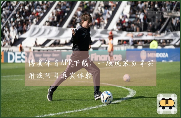 博澳体育APP下载：一线玩家分享实用技巧与真实体验