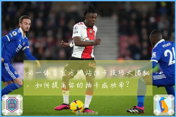 必一体育官方网站抽卡技巧大揭秘，如何提高你的抽卡成功率？