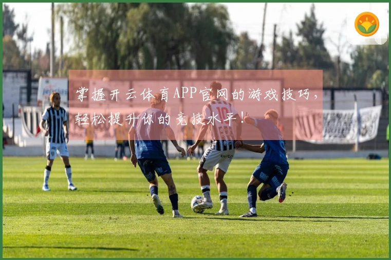 掌握开云体育APP官网的游戏技巧，轻松提升你的竞技水平！