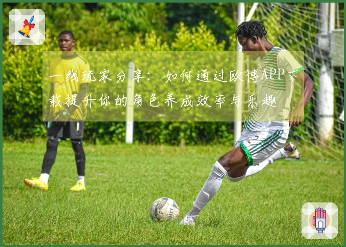 一线玩家分享：如何通过欧博APP下载提升你的角色养成效率与乐趣