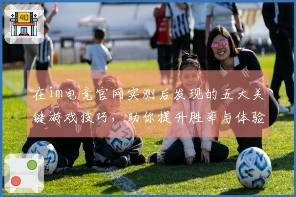 在im电竞官网实测后发现的五大关键游戏技巧，助你提升胜率与体验