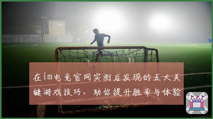 在im电竞官网实测后发现的五大关键游戏技巧，助你提升胜率与体验