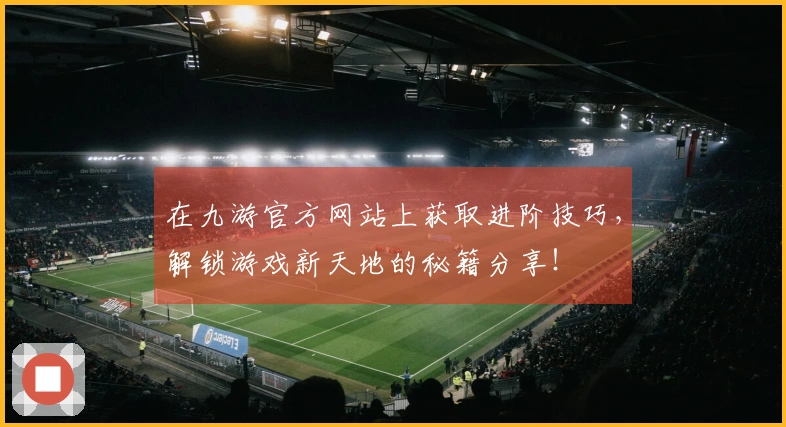 在九游官方网站上获取进阶技巧，解锁游戏新天地的秘籍分享！