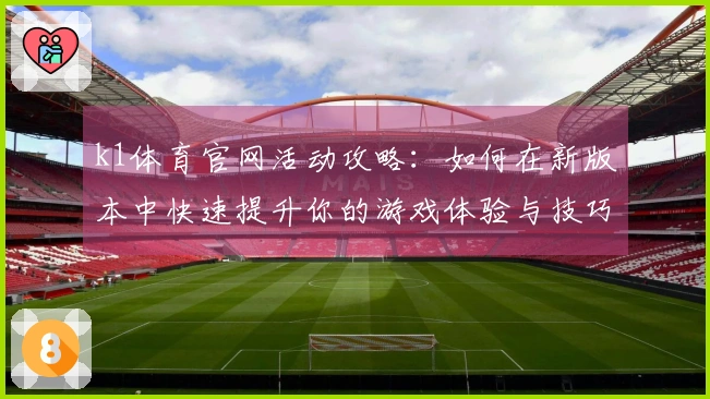 k1体育官网活动攻略：如何在新版本中快速提升你的游戏体验与技巧